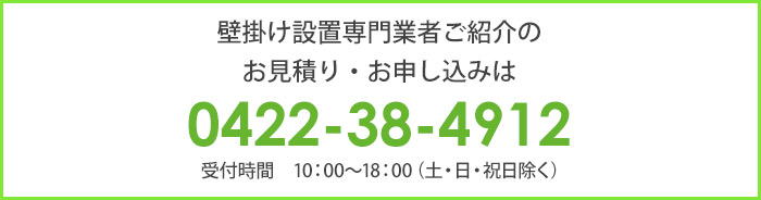 壁掛け設置専門業者のご紹介をご希望の方は、0422-384912までご連絡ください。(受付時間は10時から18時、土日祝日を除きます)