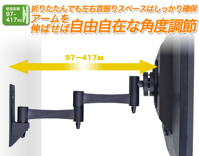 壁掛けテレビ金具と壁面距離は、97～417mm。完全にアームを折りたたんでも、左右にテレビを振る事が可能!アームを伸ばせば、壁からの距離が417mmになるロングタイプ!