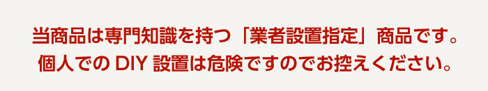 この商品は専門知識を持つ「業者設置指定」商品です。個人でのDIY設置は危険ですので。お控えください。