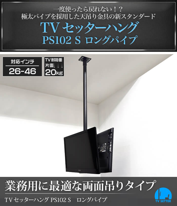 極太パイプを採用した、天吊りテレビ金具の新スタンダード。業務用に最適な両面吊りタイプです。TVセッターハングPS102 Sサイズ ロングパイプ