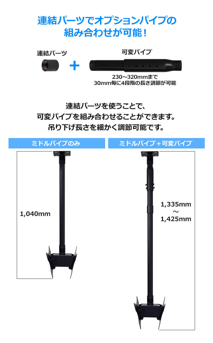 オプションパイプを連結すれば、吊り下げ長さをさらに長くできます。230～320mmまで30mmごとに4段階の長さ調節ができる可変パイプをご用意しています。