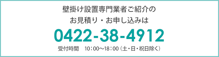 壁掛け設置専門業者のご紹介をご希望の方は、0422-384912までご連絡ください。(受付時間は10時から18時、土日祝日を除きます)