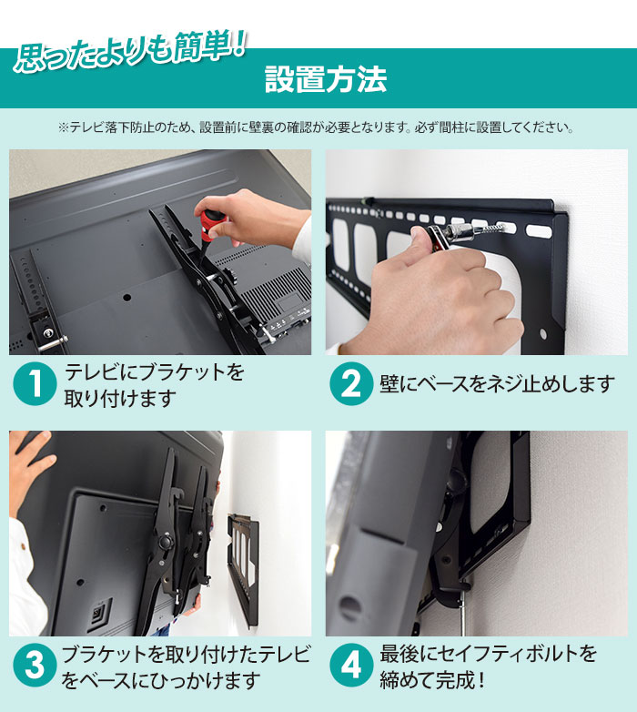 設置方法は思ったよりも簡単!1.テレビにブラケットを取り付けて、2.壁にベースをネジ止めします。3.ブラケットを取り付けたテレビをベースプレートにひっかけて、4.最後にセイフティボルトをしっかり締めて完成!