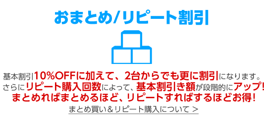 基本割引10%OFFに加えて、2台からでも更に割引になります。さらにリピート購入回数によって、基本割引き額が段階的にアップ!まとめればまとめるほど、リピートすればするほどお得!